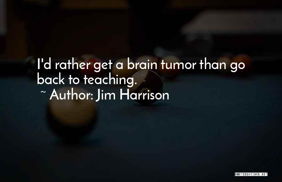 Jim Harrison Quotes: I'd Rather Get A Brain Tumor Than Go Back To Teaching.