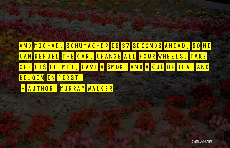 Murray Walker Quotes: And Michael Schumacher Is 37 Seconds Ahead, So He Can Refuel The Car, Change All Four Wheels, Take Off His