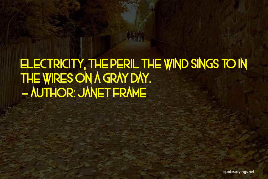 Janet Frame Quotes: Electricity, The Peril The Wind Sings To In The Wires On A Gray Day.