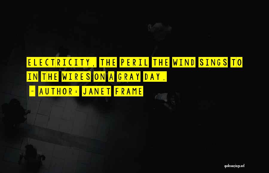 Janet Frame Quotes: Electricity, The Peril The Wind Sings To In The Wires On A Gray Day.