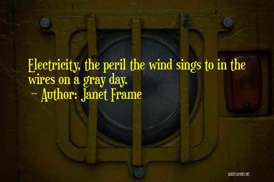 Janet Frame Quotes: Electricity, The Peril The Wind Sings To In The Wires On A Gray Day.