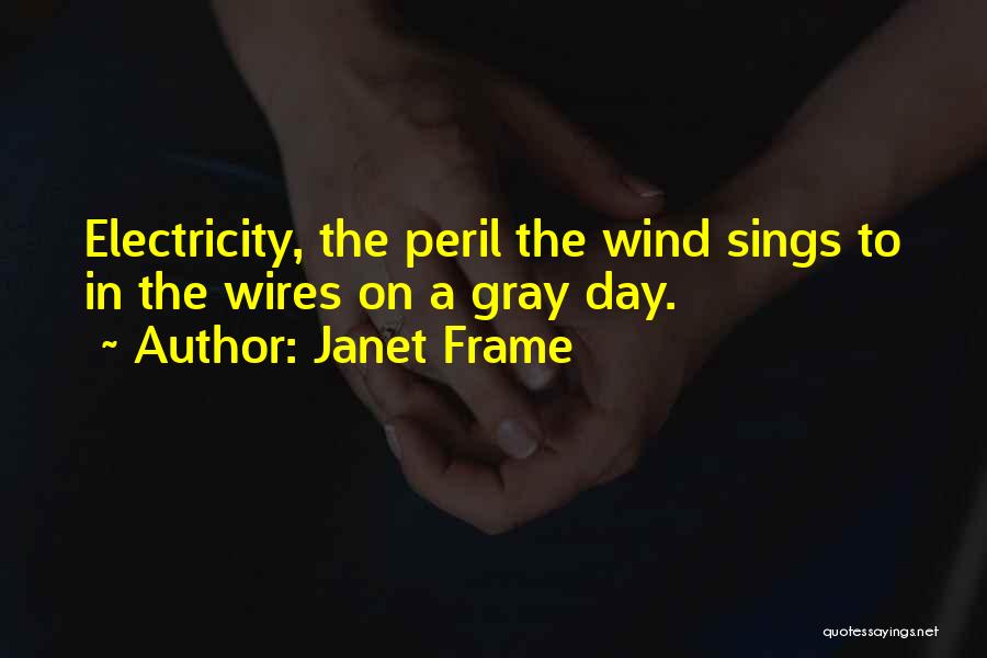 Janet Frame Quotes: Electricity, The Peril The Wind Sings To In The Wires On A Gray Day.