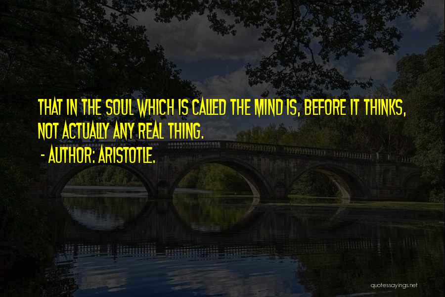 Aristotle. Quotes: That In The Soul Which Is Called The Mind Is, Before It Thinks, Not Actually Any Real Thing.