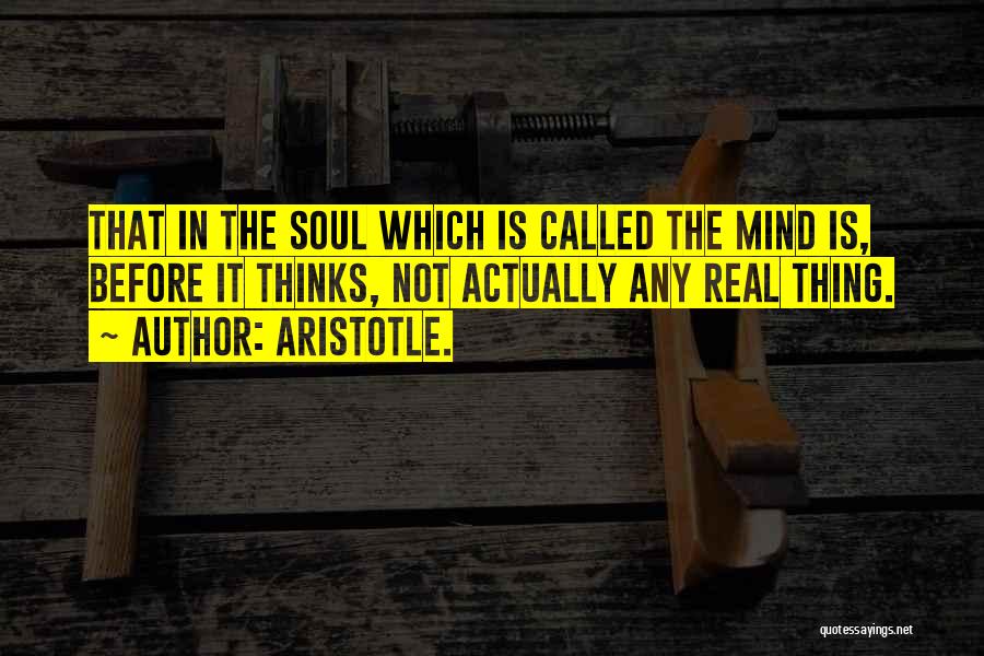 Aristotle. Quotes: That In The Soul Which Is Called The Mind Is, Before It Thinks, Not Actually Any Real Thing.