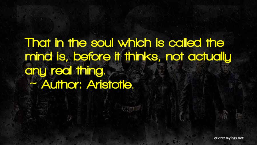 Aristotle. Quotes: That In The Soul Which Is Called The Mind Is, Before It Thinks, Not Actually Any Real Thing.