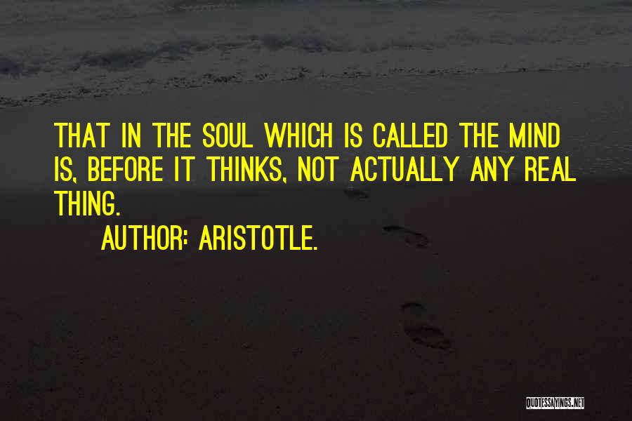 Aristotle. Quotes: That In The Soul Which Is Called The Mind Is, Before It Thinks, Not Actually Any Real Thing.