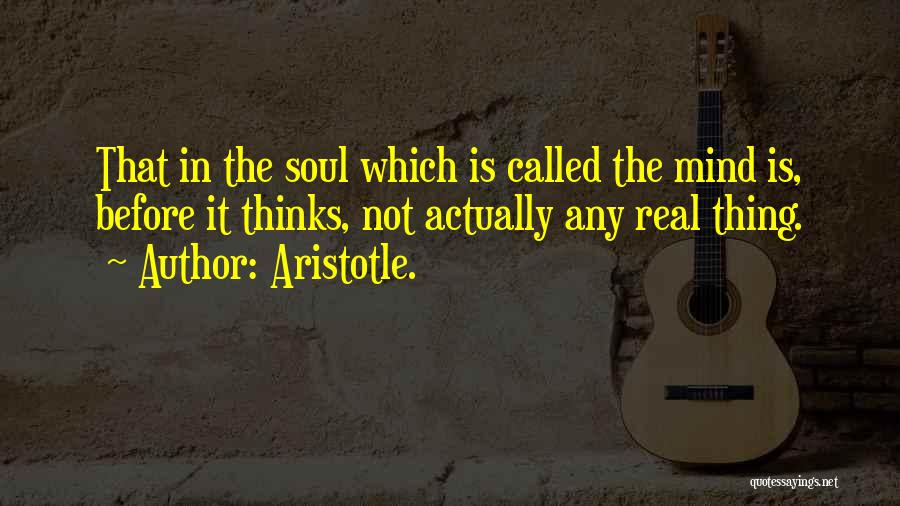 Aristotle. Quotes: That In The Soul Which Is Called The Mind Is, Before It Thinks, Not Actually Any Real Thing.
