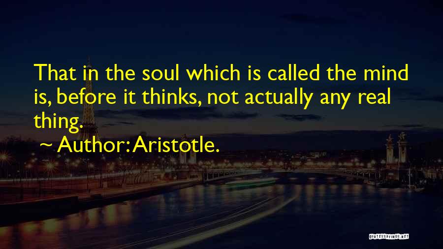 Aristotle. Quotes: That In The Soul Which Is Called The Mind Is, Before It Thinks, Not Actually Any Real Thing.