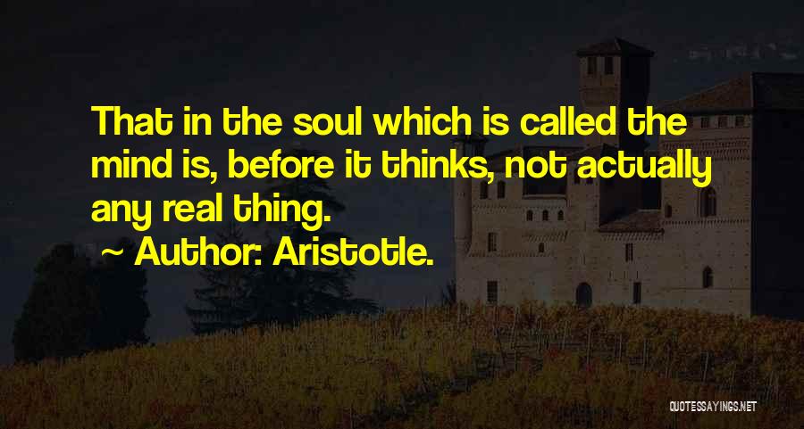 Aristotle. Quotes: That In The Soul Which Is Called The Mind Is, Before It Thinks, Not Actually Any Real Thing.