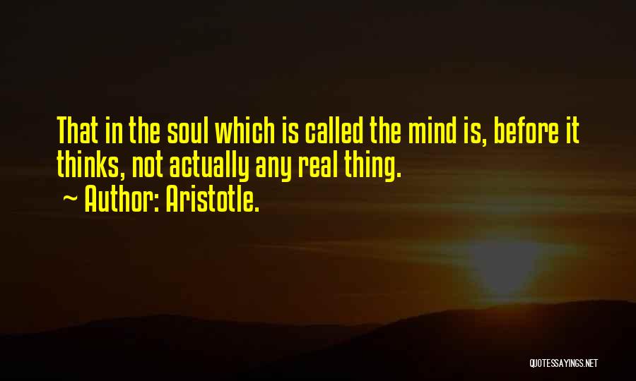 Aristotle. Quotes: That In The Soul Which Is Called The Mind Is, Before It Thinks, Not Actually Any Real Thing.