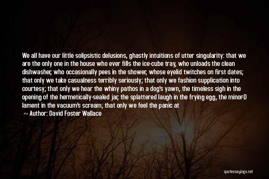 David Foster Wallace Quotes: We All Have Our Little Solipsistic Delusions, Ghastly Intuitions Of Utter Singularity: That We Are The Only One In The