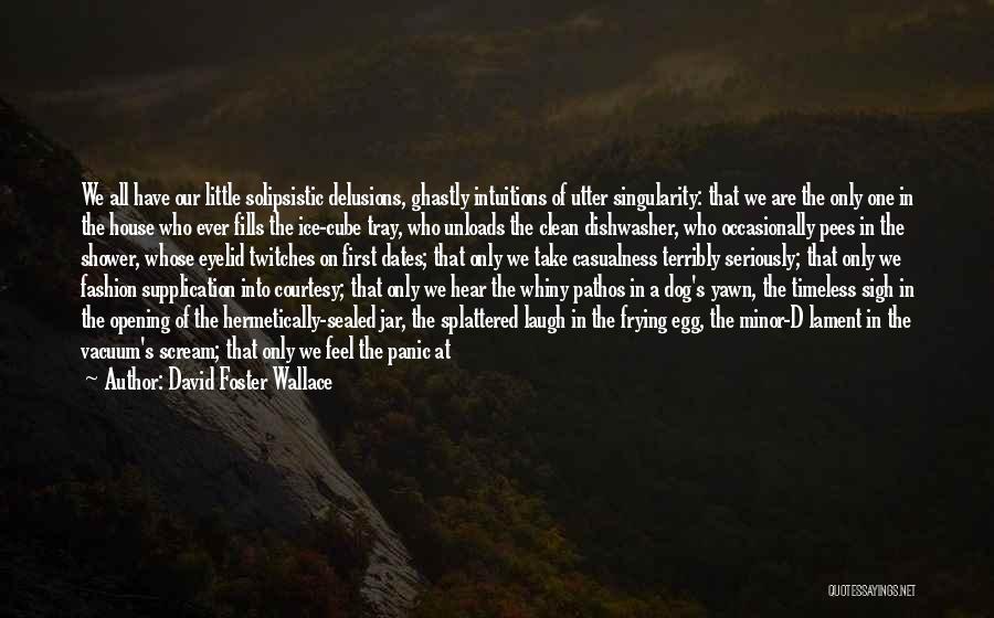 David Foster Wallace Quotes: We All Have Our Little Solipsistic Delusions, Ghastly Intuitions Of Utter Singularity: That We Are The Only One In The