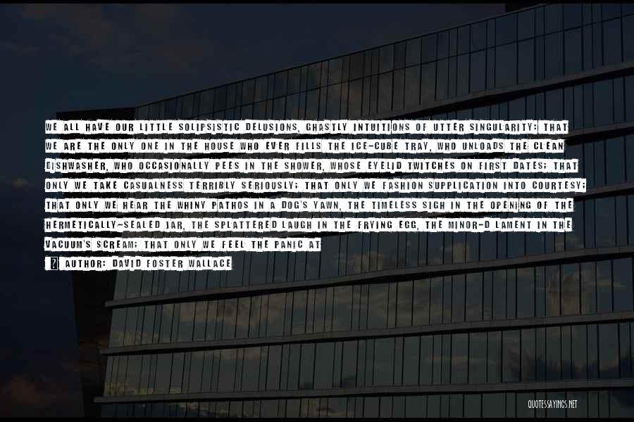 David Foster Wallace Quotes: We All Have Our Little Solipsistic Delusions, Ghastly Intuitions Of Utter Singularity: That We Are The Only One In The