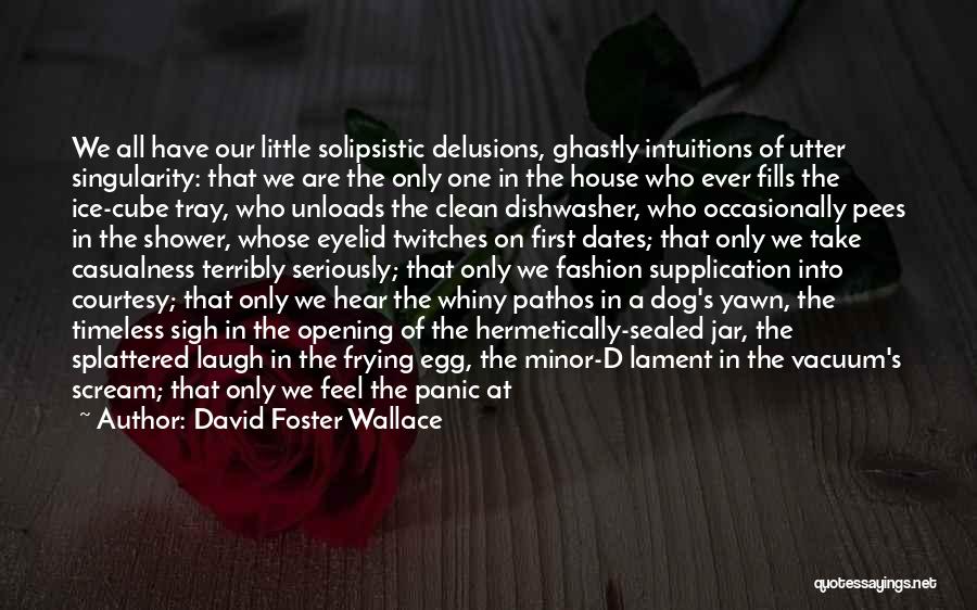 David Foster Wallace Quotes: We All Have Our Little Solipsistic Delusions, Ghastly Intuitions Of Utter Singularity: That We Are The Only One In The