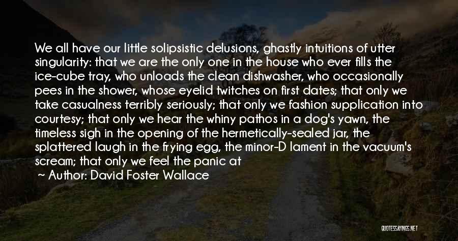 David Foster Wallace Quotes: We All Have Our Little Solipsistic Delusions, Ghastly Intuitions Of Utter Singularity: That We Are The Only One In The