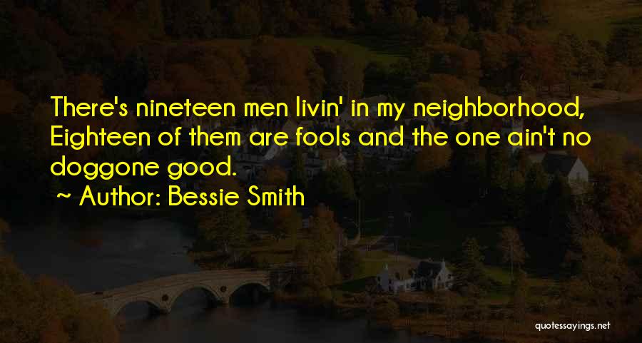 Bessie Smith Quotes: There's Nineteen Men Livin' In My Neighborhood, Eighteen Of Them Are Fools And The One Ain't No Doggone Good.