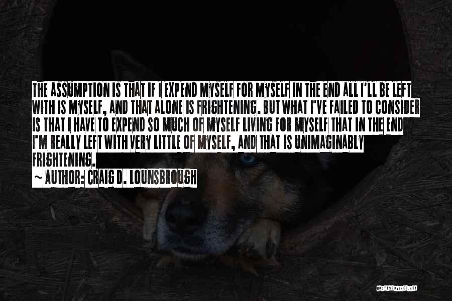 Craig D. Lounsbrough Quotes: The Assumption Is That If I Expend Myself For Myself In The End All I'll Be Left With Is Myself,