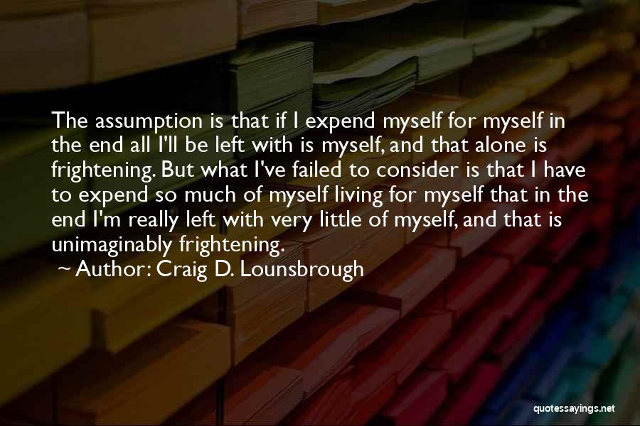 Craig D. Lounsbrough Quotes: The Assumption Is That If I Expend Myself For Myself In The End All I'll Be Left With Is Myself,