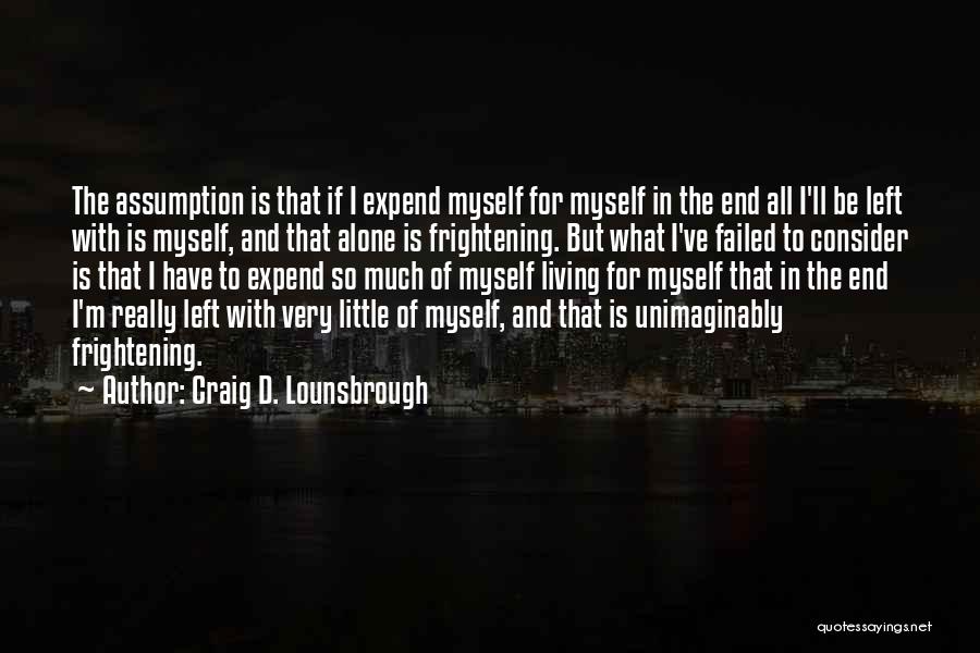 Craig D. Lounsbrough Quotes: The Assumption Is That If I Expend Myself For Myself In The End All I'll Be Left With Is Myself,