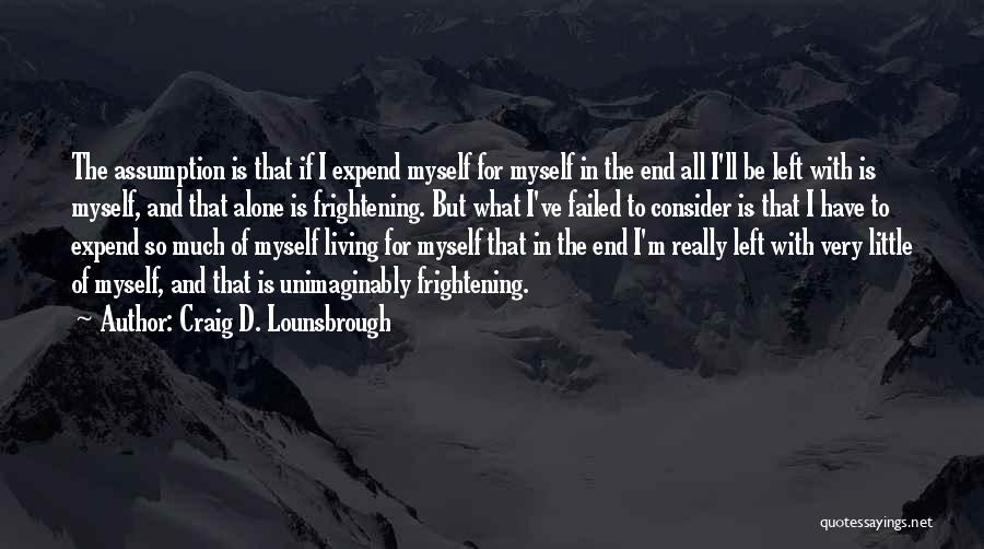 Craig D. Lounsbrough Quotes: The Assumption Is That If I Expend Myself For Myself In The End All I'll Be Left With Is Myself,