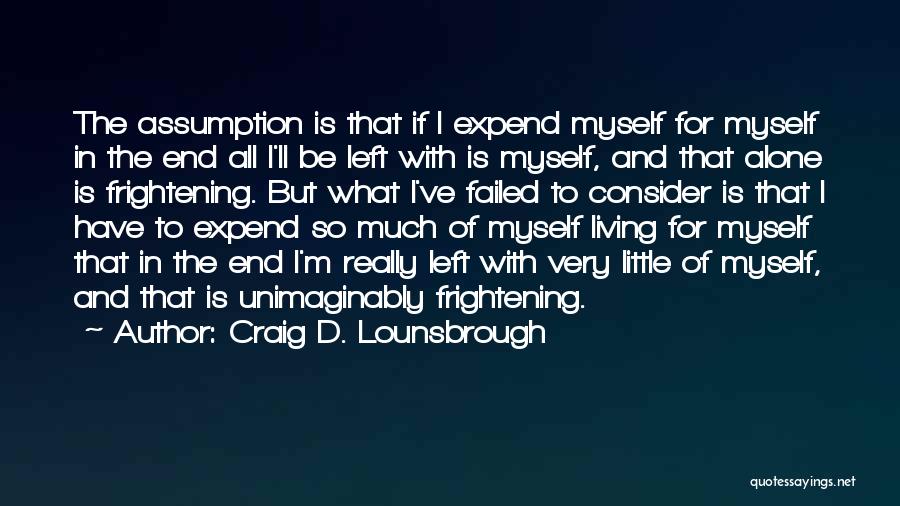 Craig D. Lounsbrough Quotes: The Assumption Is That If I Expend Myself For Myself In The End All I'll Be Left With Is Myself,