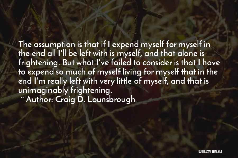 Craig D. Lounsbrough Quotes: The Assumption Is That If I Expend Myself For Myself In The End All I'll Be Left With Is Myself,