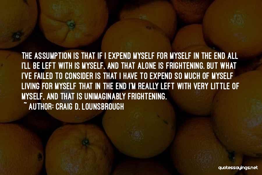 Craig D. Lounsbrough Quotes: The Assumption Is That If I Expend Myself For Myself In The End All I'll Be Left With Is Myself,