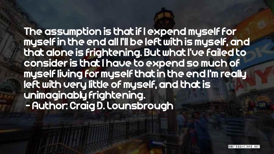 Craig D. Lounsbrough Quotes: The Assumption Is That If I Expend Myself For Myself In The End All I'll Be Left With Is Myself,