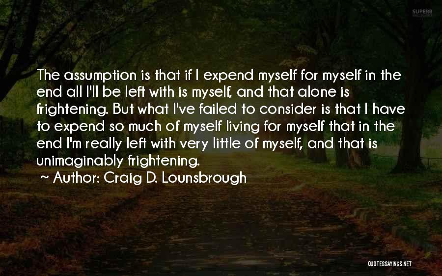 Craig D. Lounsbrough Quotes: The Assumption Is That If I Expend Myself For Myself In The End All I'll Be Left With Is Myself,