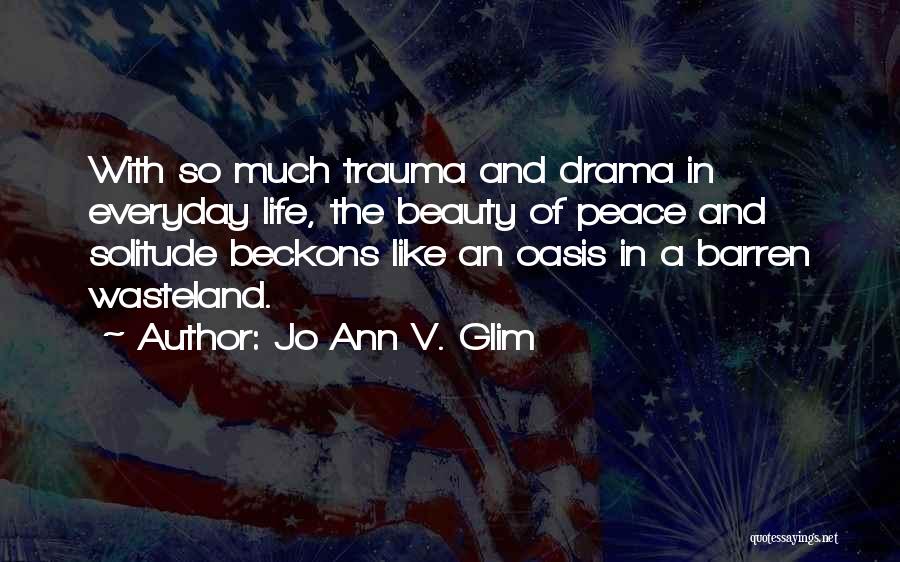 Jo Ann V. Glim Quotes: With So Much Trauma And Drama In Everyday Life, The Beauty Of Peace And Solitude Beckons Like An Oasis In