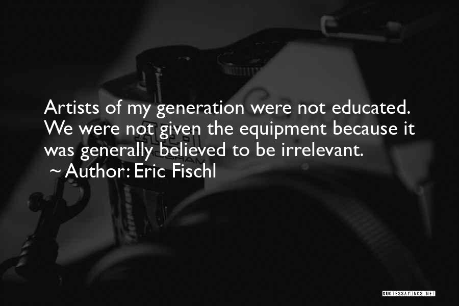 Eric Fischl Quotes: Artists Of My Generation Were Not Educated. We Were Not Given The Equipment Because It Was Generally Believed To Be