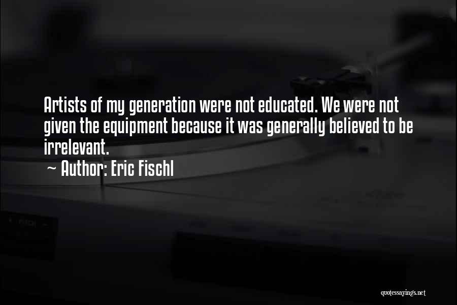 Eric Fischl Quotes: Artists Of My Generation Were Not Educated. We Were Not Given The Equipment Because It Was Generally Believed To Be