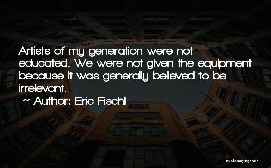 Eric Fischl Quotes: Artists Of My Generation Were Not Educated. We Were Not Given The Equipment Because It Was Generally Believed To Be