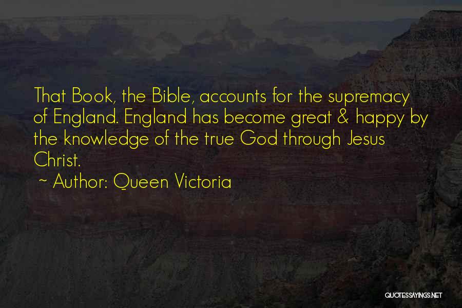 Queen Victoria Quotes: That Book, The Bible, Accounts For The Supremacy Of England. England Has Become Great & Happy By The Knowledge Of