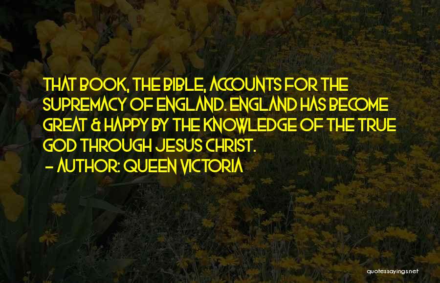 Queen Victoria Quotes: That Book, The Bible, Accounts For The Supremacy Of England. England Has Become Great & Happy By The Knowledge Of