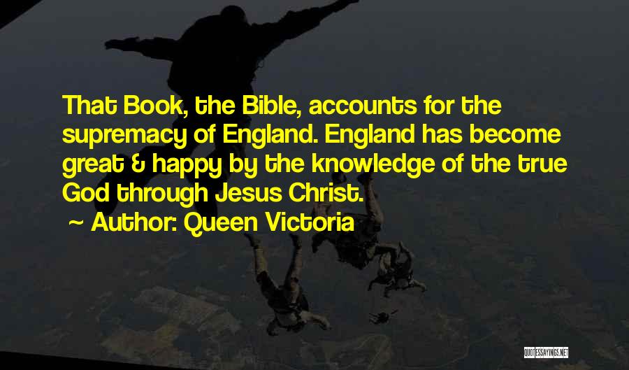 Queen Victoria Quotes: That Book, The Bible, Accounts For The Supremacy Of England. England Has Become Great & Happy By The Knowledge Of