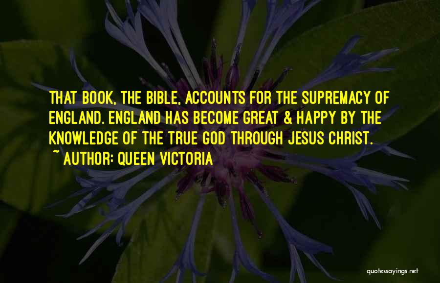 Queen Victoria Quotes: That Book, The Bible, Accounts For The Supremacy Of England. England Has Become Great & Happy By The Knowledge Of