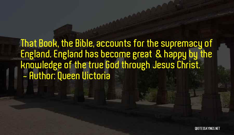 Queen Victoria Quotes: That Book, The Bible, Accounts For The Supremacy Of England. England Has Become Great & Happy By The Knowledge Of