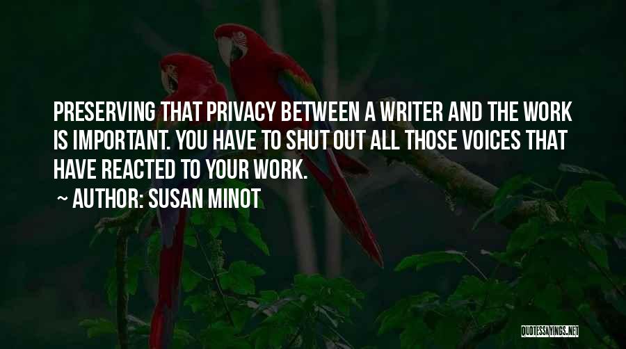 Susan Minot Quotes: Preserving That Privacy Between A Writer And The Work Is Important. You Have To Shut Out All Those Voices That