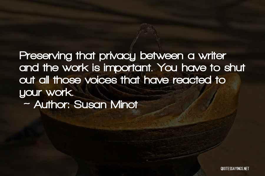 Susan Minot Quotes: Preserving That Privacy Between A Writer And The Work Is Important. You Have To Shut Out All Those Voices That