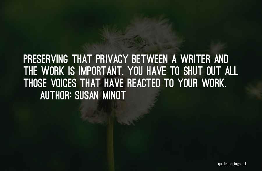 Susan Minot Quotes: Preserving That Privacy Between A Writer And The Work Is Important. You Have To Shut Out All Those Voices That