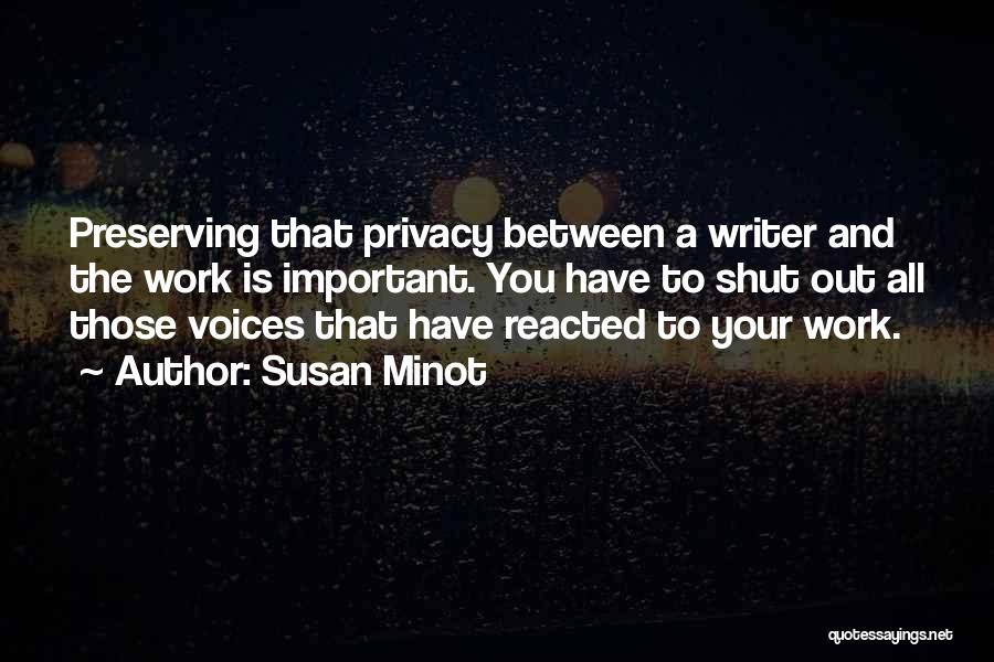 Susan Minot Quotes: Preserving That Privacy Between A Writer And The Work Is Important. You Have To Shut Out All Those Voices That
