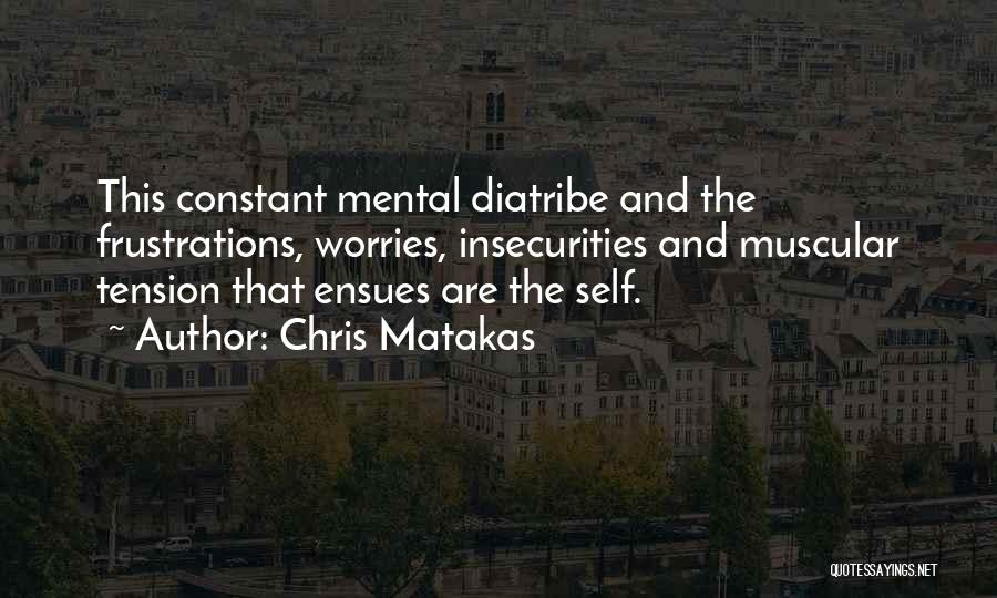 Chris Matakas Quotes: This Constant Mental Diatribe And The Frustrations, Worries, Insecurities And Muscular Tension That Ensues Are The Self.