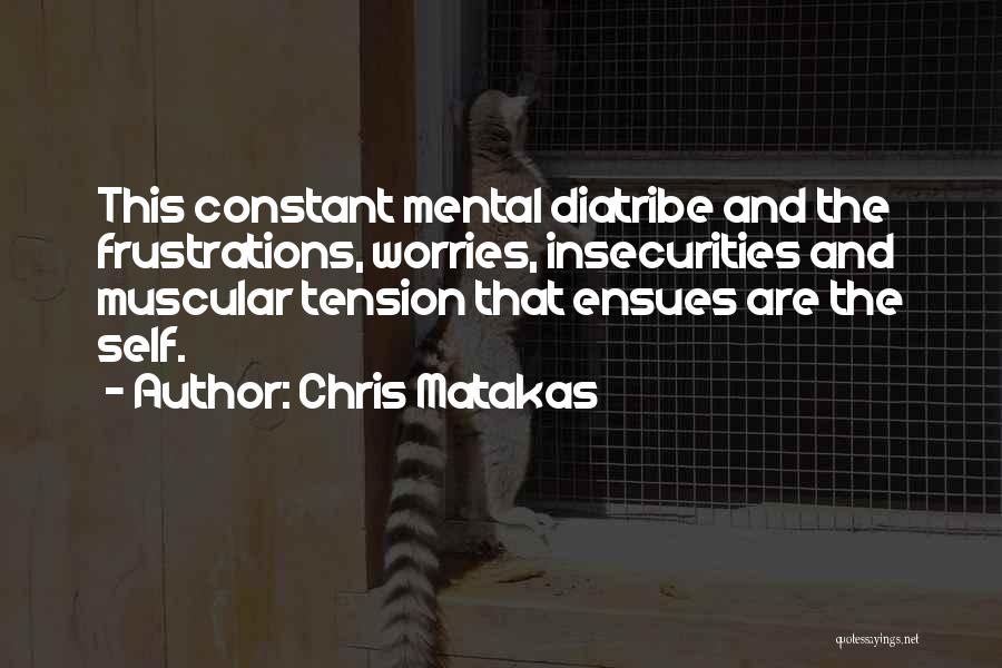 Chris Matakas Quotes: This Constant Mental Diatribe And The Frustrations, Worries, Insecurities And Muscular Tension That Ensues Are The Self.