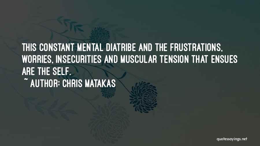 Chris Matakas Quotes: This Constant Mental Diatribe And The Frustrations, Worries, Insecurities And Muscular Tension That Ensues Are The Self.