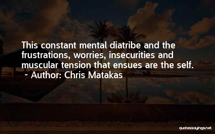 Chris Matakas Quotes: This Constant Mental Diatribe And The Frustrations, Worries, Insecurities And Muscular Tension That Ensues Are The Self.