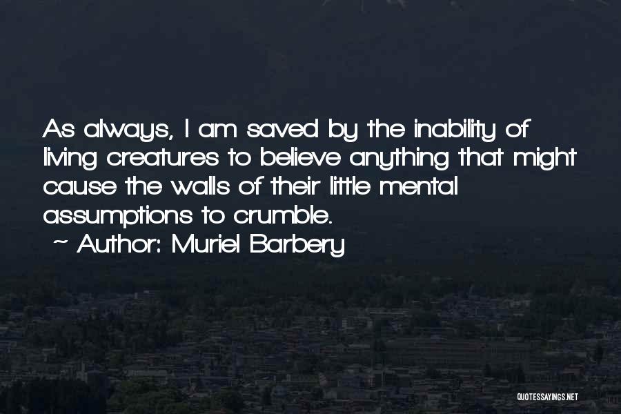 Muriel Barbery Quotes: As Always, I Am Saved By The Inability Of Living Creatures To Believe Anything That Might Cause The Walls Of