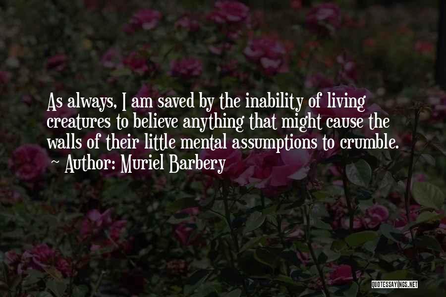 Muriel Barbery Quotes: As Always, I Am Saved By The Inability Of Living Creatures To Believe Anything That Might Cause The Walls Of