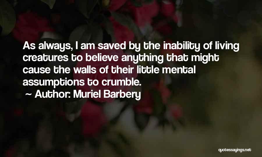 Muriel Barbery Quotes: As Always, I Am Saved By The Inability Of Living Creatures To Believe Anything That Might Cause The Walls Of