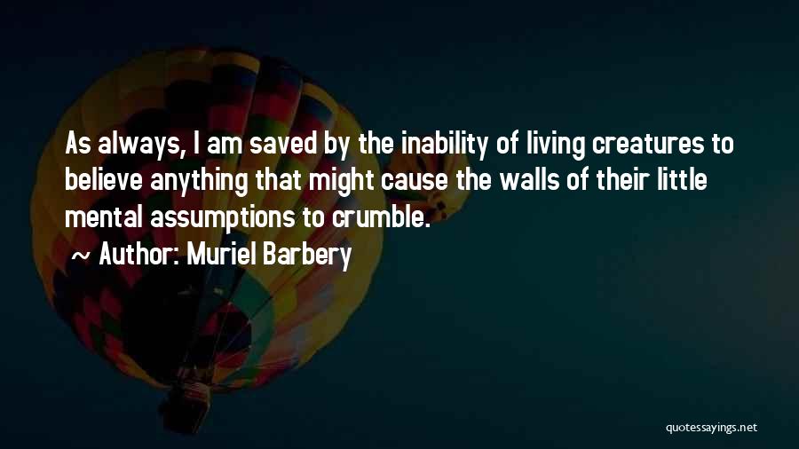 Muriel Barbery Quotes: As Always, I Am Saved By The Inability Of Living Creatures To Believe Anything That Might Cause The Walls Of